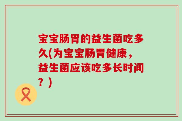 宝宝肠胃的益生菌吃多久(为宝宝肠胃健康,益生菌应该吃多长时间?) 宝宝肠胃的益生菌吃多久(为宝宝肠胃健康,益生菌应该吃多长时间?)