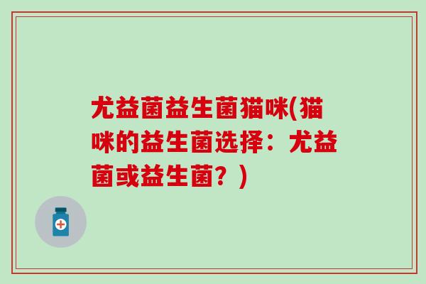 尤益菌益生菌猫咪(猫咪的益生菌选择：尤益菌或益生菌？)