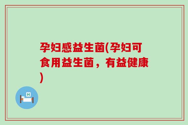 孕妇感益生菌(孕妇可食用益生菌，有益健康)