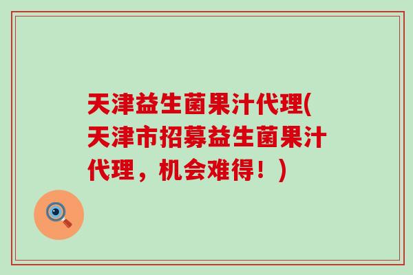 天津益生菌果汁代理(天津市招募益生菌果汁代理，机会难得！)