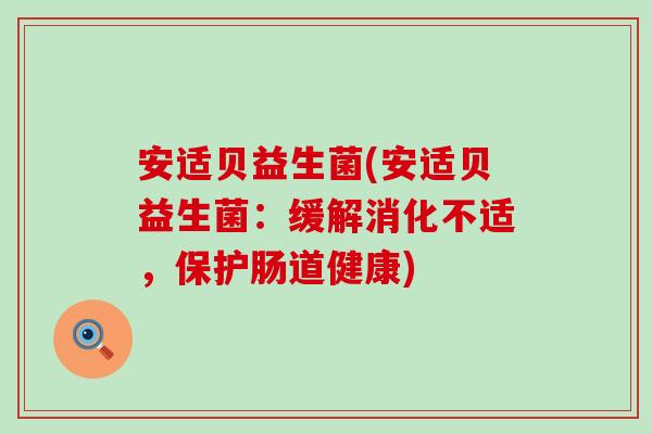 安适贝益生菌(安适贝益生菌：缓解消化不适，保护肠道健康)