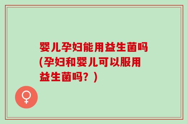 婴儿孕妇能用益生菌吗(孕妇和婴儿可以服用益生菌吗?) 婴儿孕妇能用益生菌吗(孕妇和婴儿可以服用益生菌吗?)