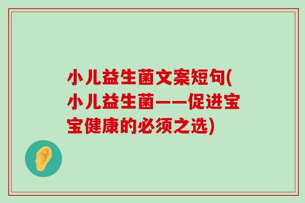 小儿益生菌文案短句(小儿益生菌——促进宝宝健康的必须之选)