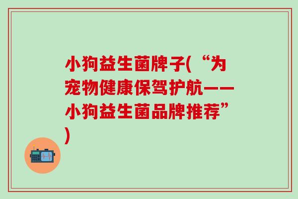小狗益生菌牌子(“为宠物健康保驾护航——小狗益生菌品牌推荐”)