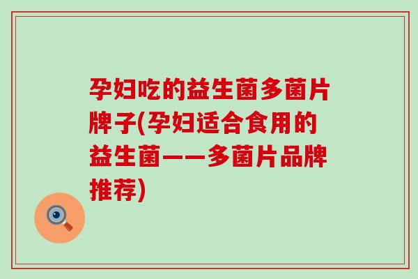 孕妇吃的益生菌多菌片牌子(孕妇适合食用的益生菌——多菌片品牌推荐)