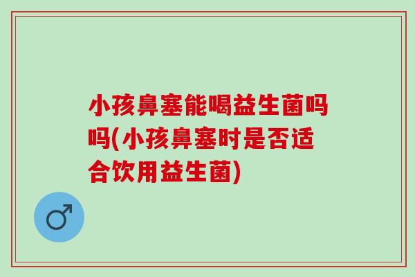 小孩鼻塞能喝益生菌吗吗(小孩鼻塞时是否适合饮用益生菌)