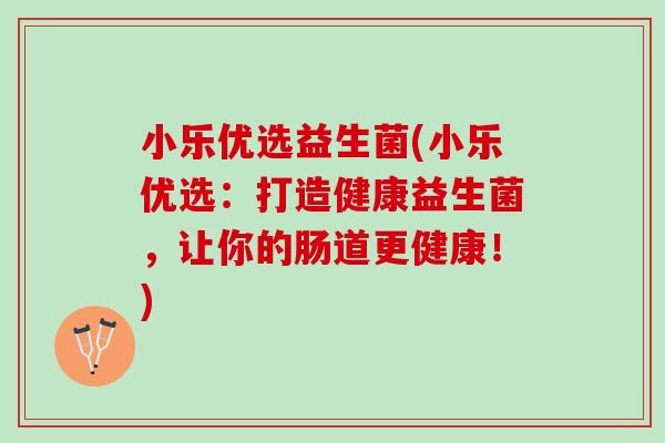 小乐优选益生菌(小乐优选：打造健康益生菌，让你的肠道更健康！)