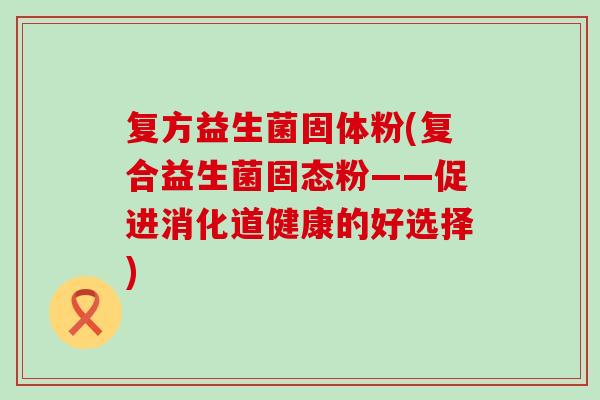 复方益生菌固体粉(复合益生菌固态粉——促进消化道健康的好选择)