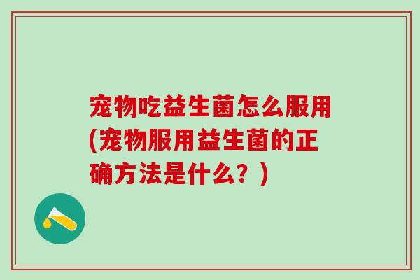 宠物吃益生菌怎么服用(宠物服用益生菌的正确方法是什么？)