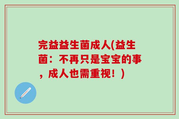 完益益生菌成人(益生菌：不再只是宝宝的事，成人也需重视！)