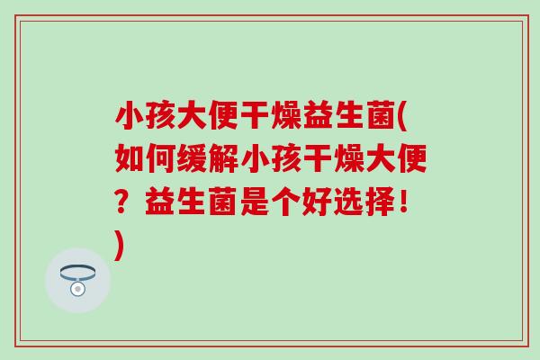 小孩大便干燥益生菌(如何缓解小孩干燥大便？益生菌是个好选择！)