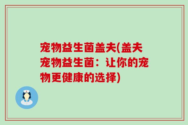 宠物益生菌盖夫(盖夫宠物益生菌:让你的宠物更健康的选择) 宠物益生菌盖夫(盖夫宠物益生菌:让你的宠物更健康的选择)
