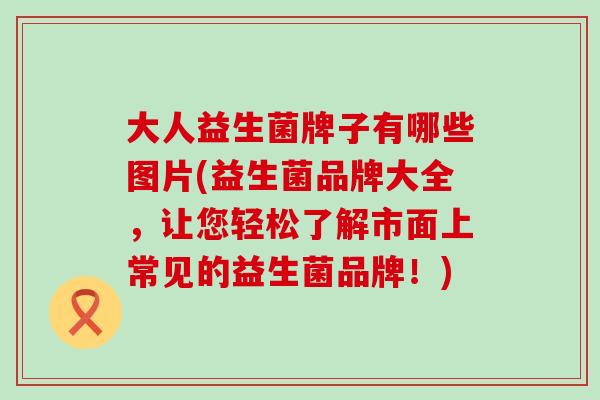 大人益生菌牌子有哪些图片(益生菌品牌大全，让您轻松了解市面上常见的益生菌品牌！)