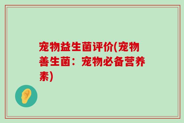 宠物益生菌评价(宠物善生菌:宠物必备营养素) 宠物益生菌评价(宠物善生菌:宠物必备营养素)
