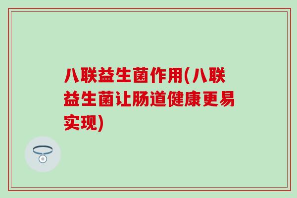 八联益生菌作用(八联益生菌让肠道健康更易实现) 八联益生菌作用(八联益生菌让肠道健康更易实现)
