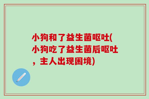 小狗和了益生菌(小狗吃了益生菌后,主人出现困境) 小狗和了益生菌(小狗吃了益生菌后,主人出现困境)