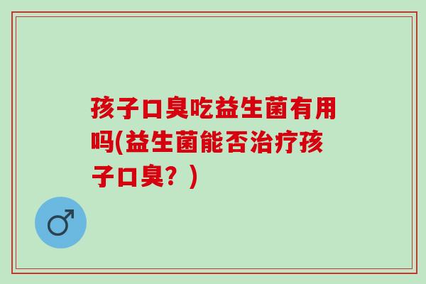 孩子吃益生菌有用吗(益生菌能否孩子?) 孩子吃益生菌有用吗(益生菌能否孩子?)
