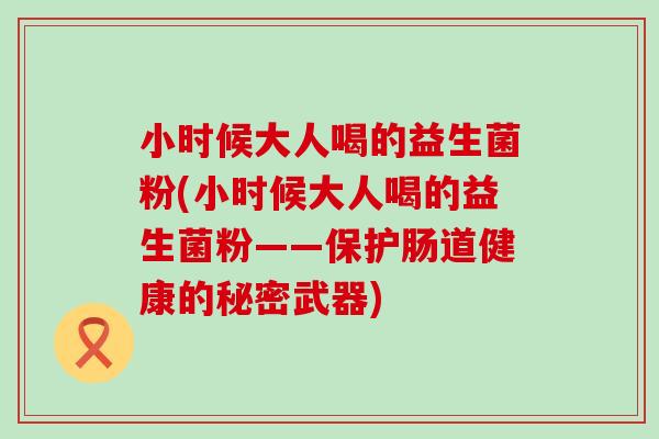 小时候大人喝的益生菌粉(小时候大人喝的益生菌粉——保护肠道健康的秘密武器)