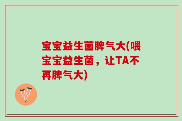 宝宝益生菌脾气大(喂宝宝益生菌,让TA不再脾气大) 宝宝益生菌脾气大(喂宝宝益生菌,让TA不再脾气大)