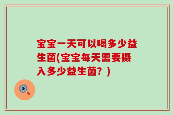 宝宝一天可以喝多少益生菌(宝宝每天需要摄入多少益生菌？)