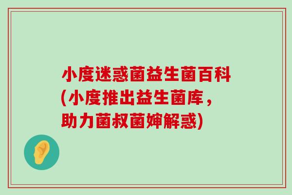 小度迷惑菌益生菌百科(小度推出益生菌库，助力菌叔菌婶解惑)