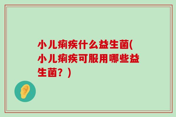 小儿痢疾什么益生菌(小儿痢疾可服用哪些益生菌？)