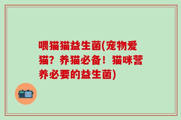 喂猫猫益生菌(宠物爱猫？养猫必备！猫咪营养必要的益生菌)