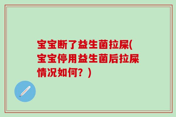 宝宝断了益生菌拉屎(宝宝停用益生菌后拉屎情况如何？)