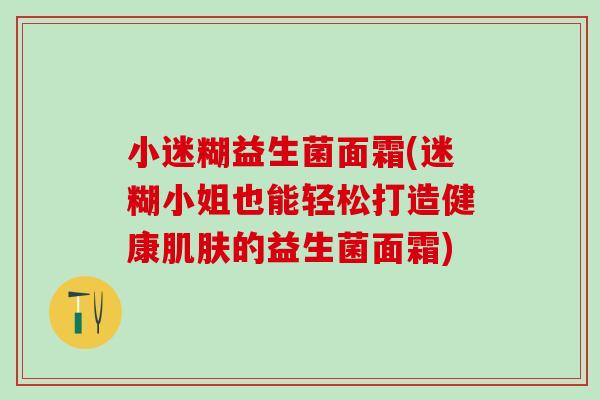 小迷糊益生菌面霜(迷糊小姐也能轻松打造健康的益生菌面霜) 小迷糊益生菌面霜(迷糊小姐也能轻松打造健康的益生菌面霜)