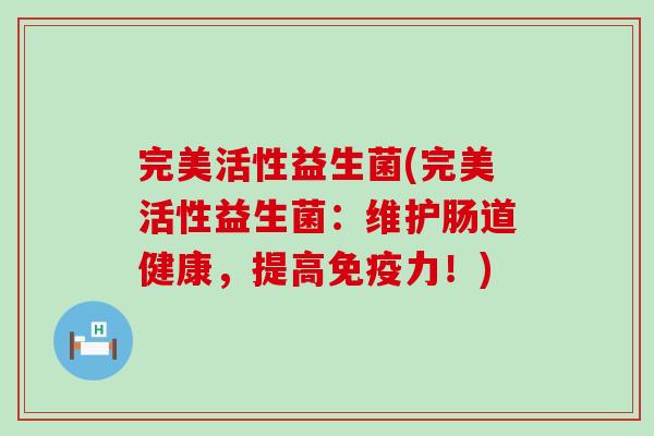 完美活性益生菌(完美活性益生菌：维护肠道健康，提高力！)