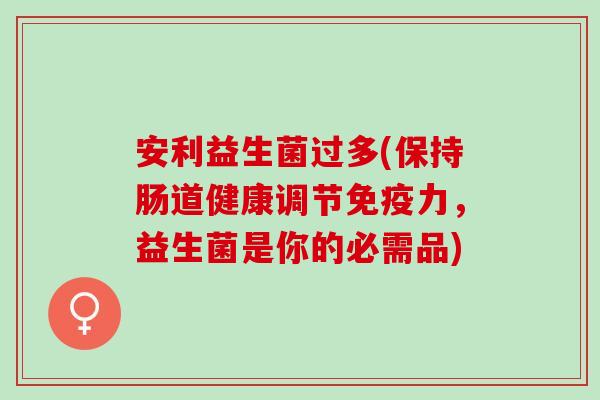 安利益生菌过多(保持肠道健康调节免疫力，益生菌是你的必需品)