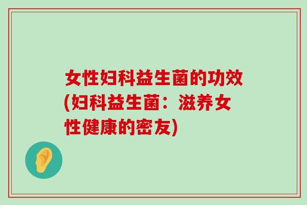 女性益生菌的功效(益生菌：滋养女性健康的密友)