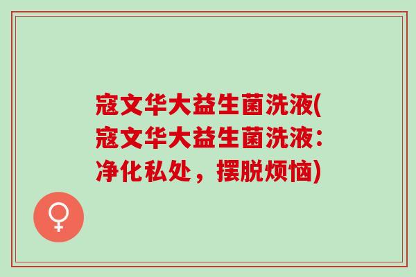 寇文华大益生菌洗液(寇文华大益生菌洗液：净化私处，摆脱烦恼)