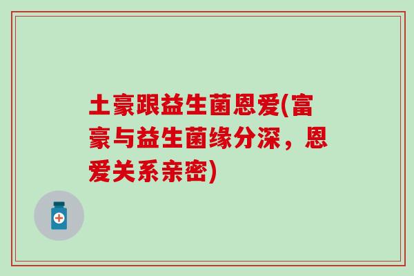 土豪跟益生菌恩爱(富豪与益生菌缘分深，恩爱关系亲密)
