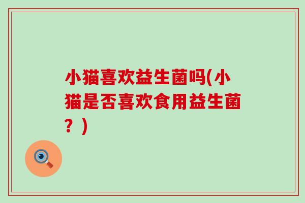 小猫喜欢益生菌吗(小猫是否喜欢食用益生菌？)