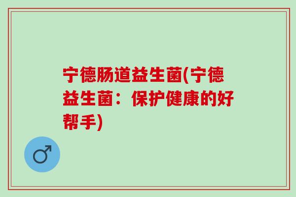 宁德肠道益生菌(宁德益生菌:保护健康的好帮手) 宁德肠道益生菌(宁德益生菌:保护健康的好帮手)