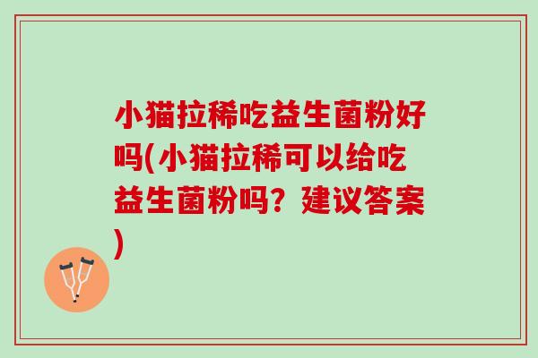 小猫拉稀吃益生菌粉好吗(小猫拉稀可以给吃益生菌粉吗？建议答案)