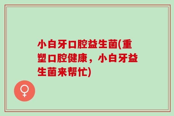 小白牙口腔益生菌(重塑口腔健康，小白牙益生菌来帮忙)