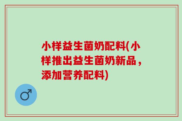 小样益生菌奶配料(小样推出益生菌奶新品，添加营养配料)