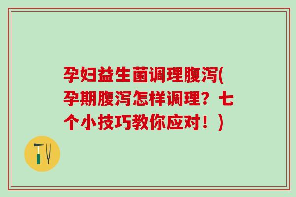 孕妇益生菌调理腹泻(孕期腹泻怎样调理？七个小技巧教你应对！)