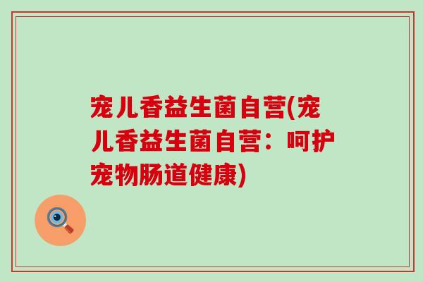 宠儿香益生菌自营(宠儿香益生菌自营：呵护宠物肠道健康)