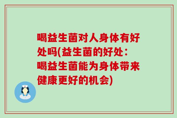 喝益生菌对人身体有好处吗(益生菌的好处：喝益生菌能为身体带来健康更好的机会)