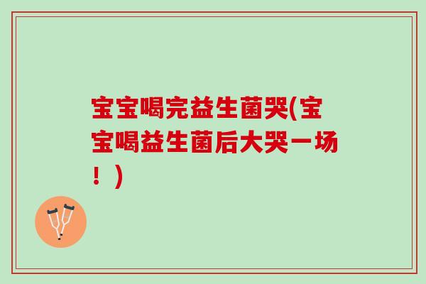 宝宝喝完益生菌哭(宝宝喝益生菌后大哭一场！)