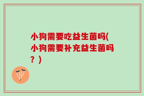 小狗需要吃益生菌吗(小狗需要补充益生菌吗?) 小狗需要吃益生菌吗(小狗需要补充益生菌吗?)