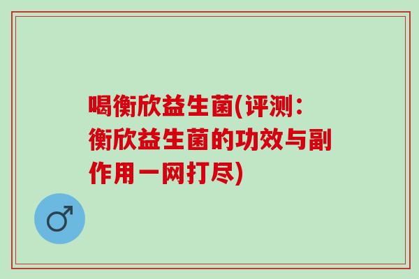喝衡欣益生菌(评测:衡欣益生菌的功效与副作用一网打尽) 喝衡欣益生菌(评测:衡欣益生菌的功效与副作用一网打尽)