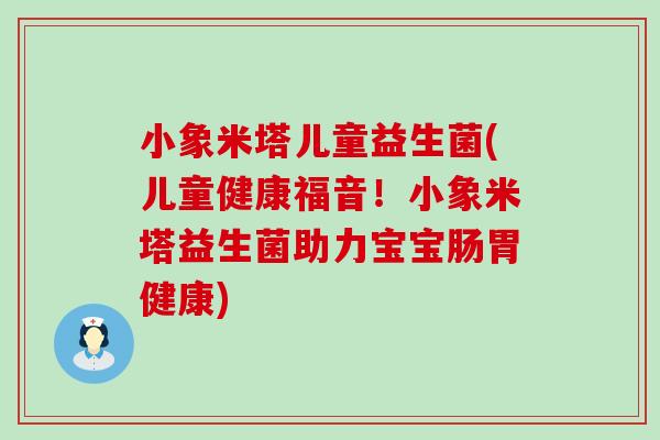小象米塔儿童益生菌(儿童健康福音！小象米塔益生菌助力宝宝肠胃健康)