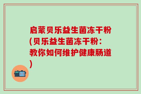 启蒙贝乐益生菌冻干粉(贝乐益生菌冻干粉:教你如何维护健康肠道) 启蒙贝乐益生菌冻干粉(贝乐益生菌冻干粉:教你如何维护健康肠道)