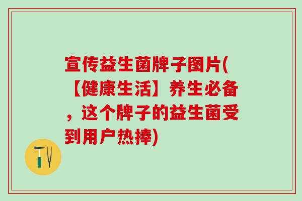 宣传益生菌牌子图片(【健康生活】养生必备，这个牌子的益生菌受到用户热捧)