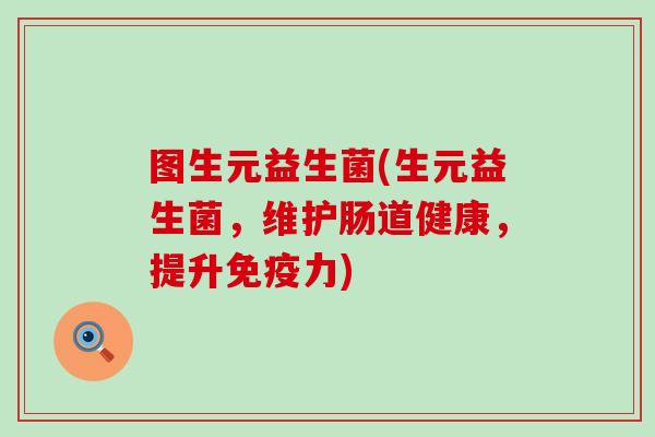 图生元益生菌(生元益生菌，维护肠道健康，提升免疫力)