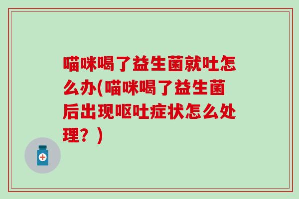 喵咪喝了益生菌就吐怎么办(喵咪喝了益生菌后出现症状怎么处理？)